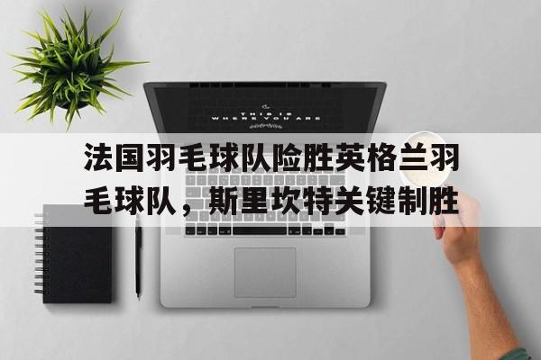 开云sport-包含法国羽毛球队险胜英格兰羽毛球队，斯里坎特关键制胜的词条