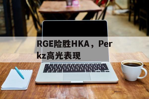 开云体育登录-RGE险胜HKA，Perkz高光表现的简单介绍