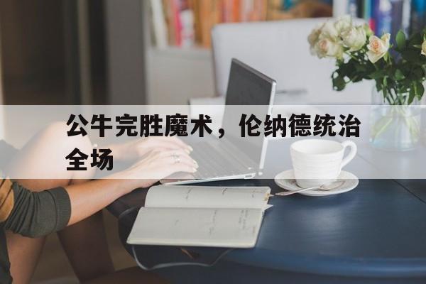 开云体育平台APP-公牛完胜魔术，伦纳德统治全场